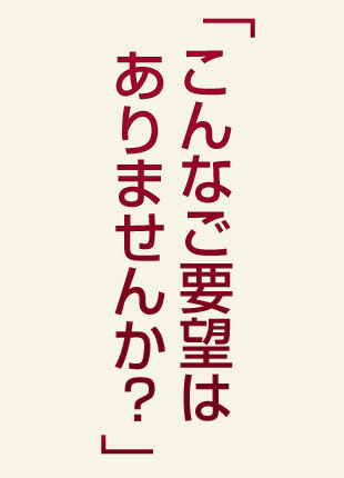 こんなご要望はありませんか？